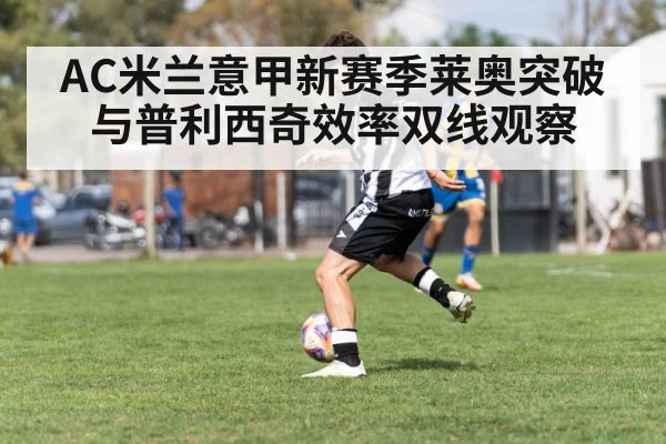 AC米兰意甲新赛季莱奥突破与普利西奇效率双线观察
