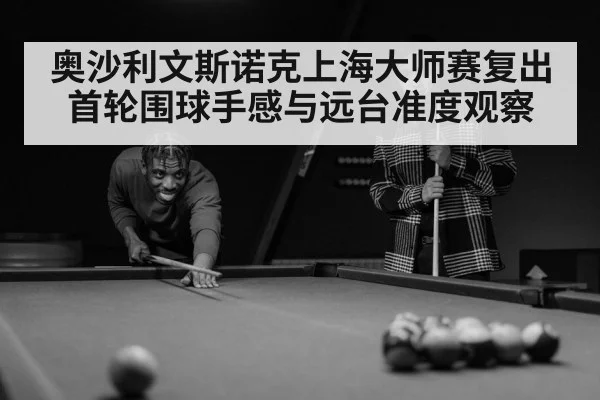 奥沙利文斯诺克上海大师赛复出首轮围球手感与远台准度观察