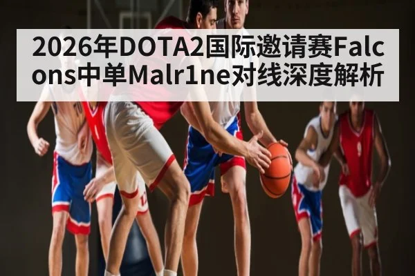 2026年DOTA2国际邀请赛Falcons中单Malr1ne对线深度解析
