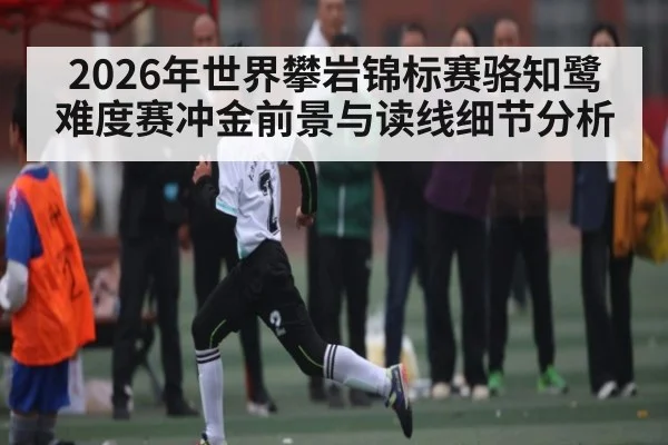 2026年世界攀岩锦标赛骆知鹭难度赛冲金前景与读线细节分析